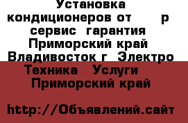 Установка кондиционеров от 4 950р., сервис, гарантия - Приморский край, Владивосток г. Электро-Техника » Услуги   . Приморский край